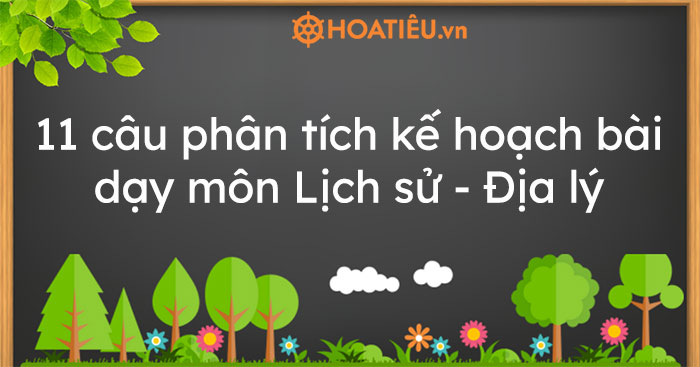 11 câu phân tích kế hoạch bài dạy môn Lịch sử – Địa lý