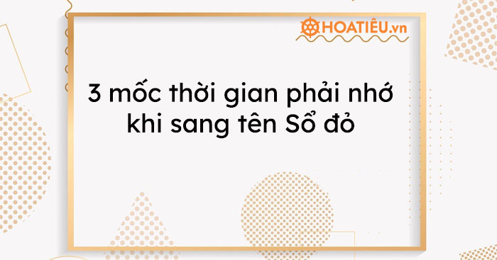 3 mốc thời gian phải nhớ khi sang tên Sổ đỏ