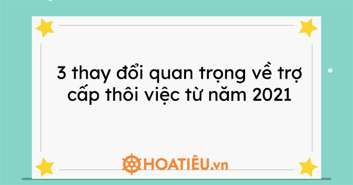 3 thay đổi quan trọng về trợ cấp thôi việc từ năm 2021