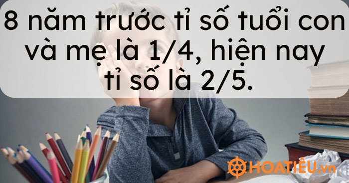 8 năm trước tỉ số tuổi con và mẹ là 1/4, hiện nay tỉ số là 2/5. Giờ mẹ bao nhiêu tuổi? Con bao nhiêu tuổi?