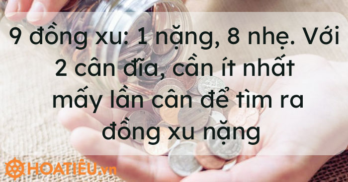 9 đồng xu: 1 nặng, 8 nhẹ. Với 2 cân đĩa, cần ít nhất mấy lần cân để tìm ra đồng xu nặng?