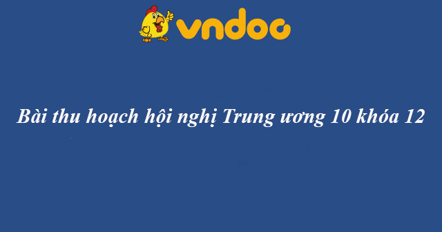Bài thu hoạch hội nghị Trung ương 10 khóa 12
