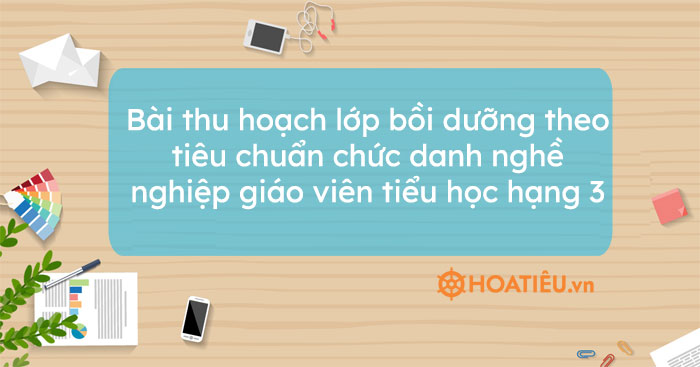 Bài thu hoạch lớp bồi dưỡng theo tiêu chuẩn chức danh nghề nghiệp giáo viên tiểu học hạng 3