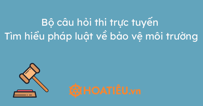 Bộ câu hỏi Tìm hiểu pháp luật về bảo vệ môi trường
