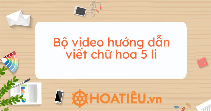 Bộ video hướng dẫn viết chữ hoa 5 li