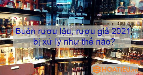 Buôn rượu lậu, rượu giả 2021 bị xử lý như thế nào?