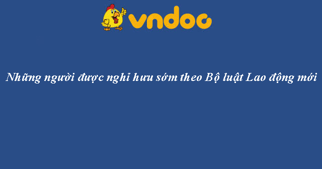 Những người được nghỉ hưu sớm theo Bộ luật Lao động mới