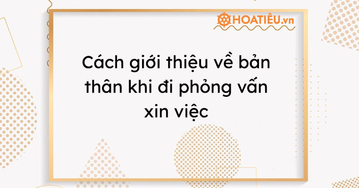 Cách giới thiệu về bản thân khi đi phỏng vấn xin việc