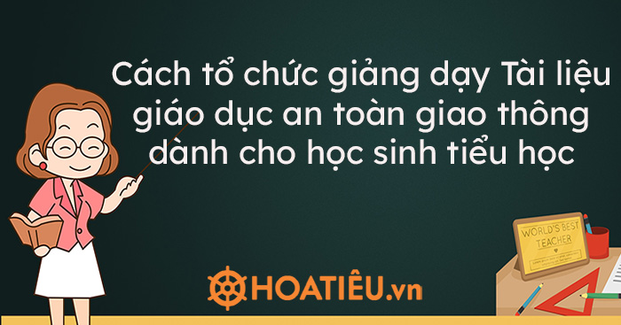 Cách tổ chức giảng dạy Tài liệu giáo dục an toàn giao thông dành cho học sinh tiểu học