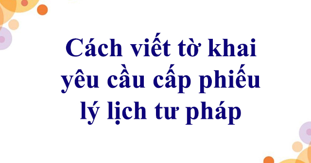 Cách viết tờ khai yêu cầu cấp phiếu lý lịch tư pháp