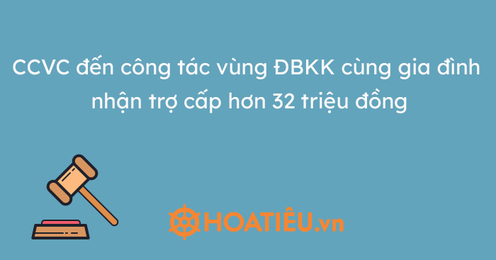 Cán bộ, CCVC đến công tác vùng ĐBKK cùng gia đình nhận trợ cấp hơn 32 triệu đồng