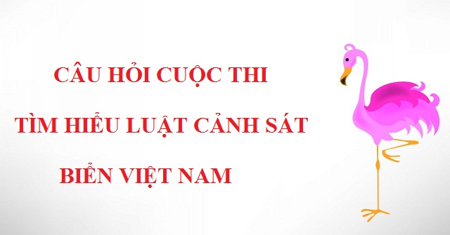 Câu hỏi cuộc thi “Tìm hiểu Luật Cảnh sát biển Việt Nam năm 2018”