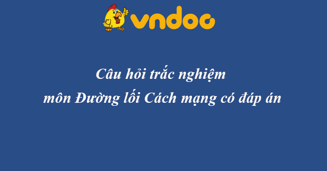 Câu hỏi trắc nghiệm môn Đường lối Cách mạng có đáp án