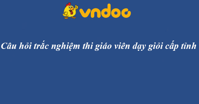Câu hỏi trắc nghiệm thi giáo viên dạy giỏi cấp tỉnh