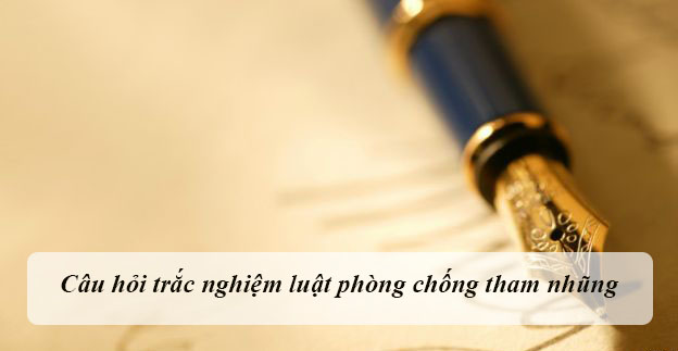 Câu hỏi trắc nghiệm luật phòng chống tham nhũng