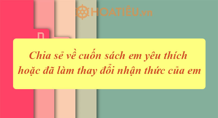 Chia sẻ về cuốn sách em yêu thích hoặc đã làm thay đổi nhận thức của em