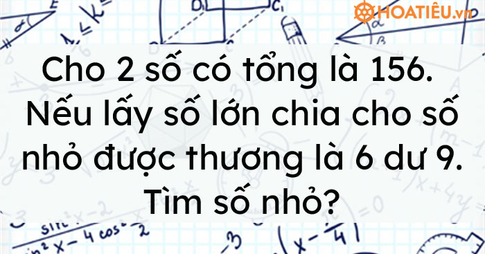 Cho 2 số có tổng là 156. Nếu lấy số lớn chia cho số nhỏ được thương là 6 dư 9. Tìm số nhỏ?