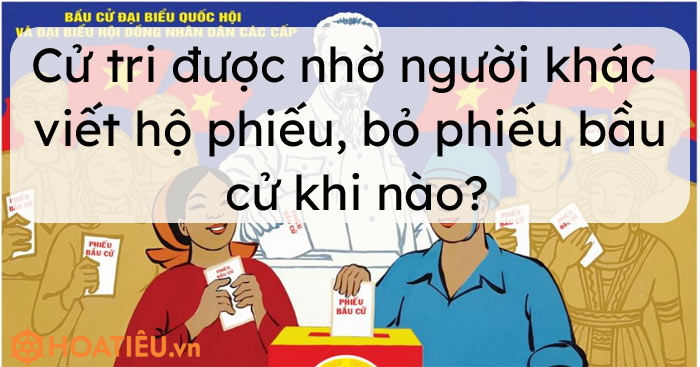 Cử tri được nhờ người khác viết hộ phiếu, bỏ phiếu bầu cử khi nào?