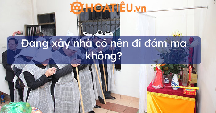 Đang xây nhà có nên đi đám ma không?