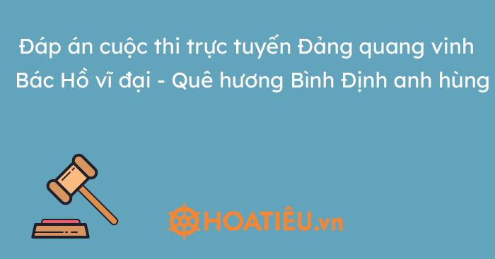 Đáp án cuộc thi trực tuyến Đảng quang vinh – Bác Hồ vĩ đại – Quê hương Bình Định anh hùng