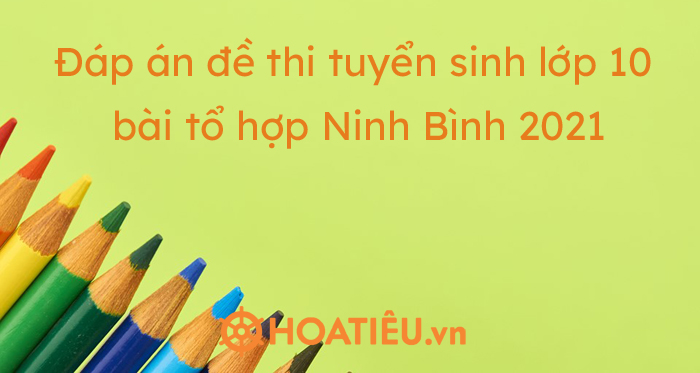 Đáp án đề thi tuyển sinh lớp 10 bài tổ hợp Ninh Bình 2021