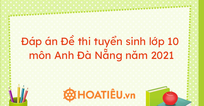 Đáp án Đề thi tuyển sinh lớp 10 môn Anh Đà Nẵng năm 2021