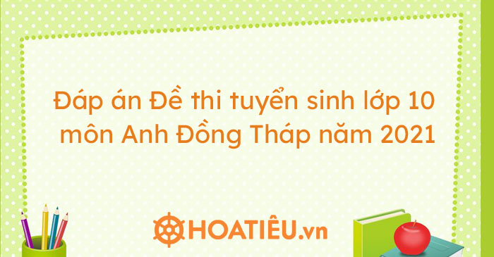 Đáp án Đề thi tuyển sinh lớp 10 môn Anh Đồng Tháp năm 2021