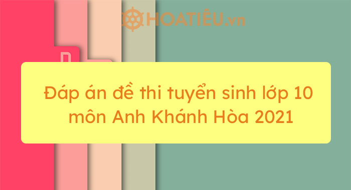 Đáp án đề thi tuyển sinh lớp 10 môn Anh Khánh Hòa 2021