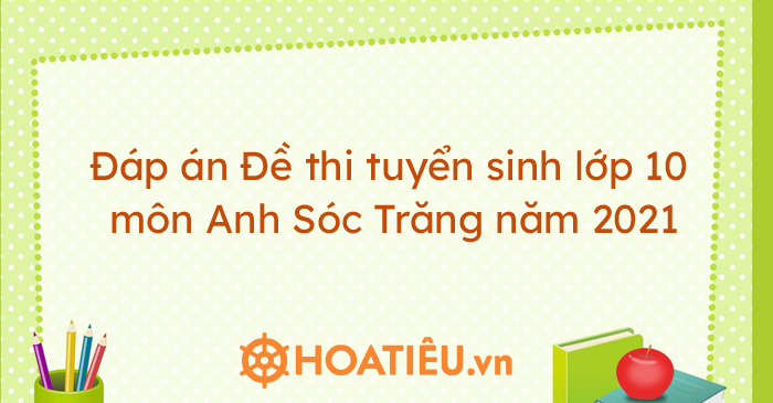 Đáp án Đề thi tuyển sinh lớp 10 môn Anh Sóc Trăng năm 2021