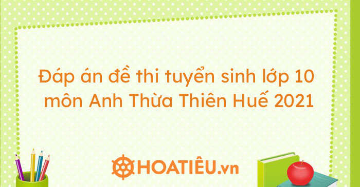 Đáp án đề thi tuyển sinh lớp 10 môn Anh Thừa Thiên Huế 2021