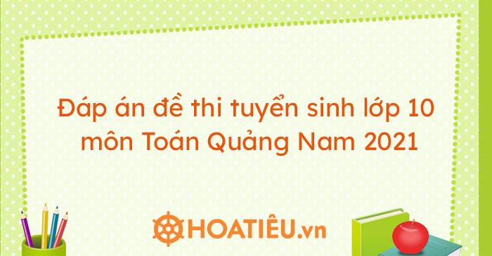Đáp án đề thi tuyển sinh lớp 10 môn Toán Quảng Nam 2021