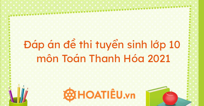 Đáp án đề thi tuyển sinh lớp 10 môn Toán Thanh Hóa 2021