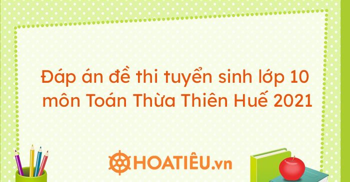 Đáp án đề thi tuyển sinh lớp 10 môn Toán Thừa Thiên Huế 2021