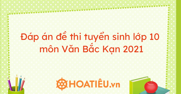 Đáp án đề thi tuyển sinh lớp 10 môn Văn Bắc Kạn 2021