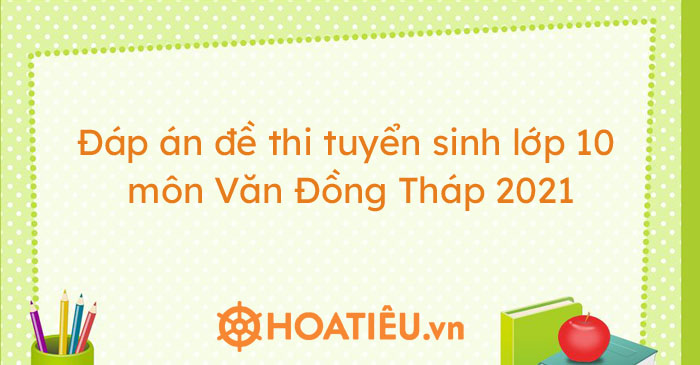 Đáp án đề thi tuyển sinh lớp 10 môn Văn Đồng Tháp 2021