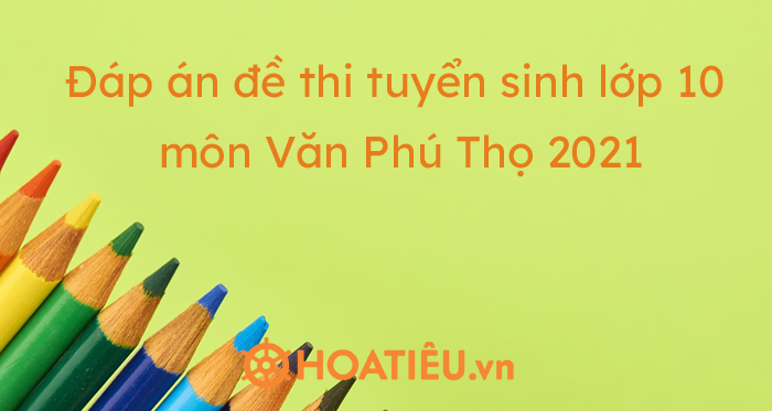 Đáp án đề thi tuyển sinh lớp 10 môn Văn Phú Thọ 2021