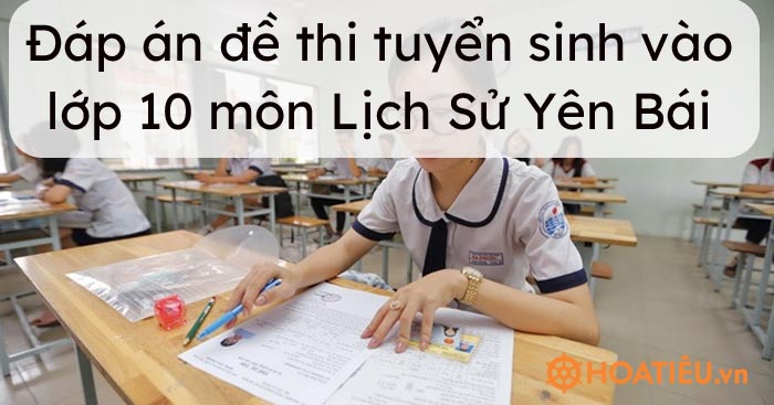 Đáp án đề thi tuyển sinh vào lớp 10 môn Lịch Sử Yên Bái 2021