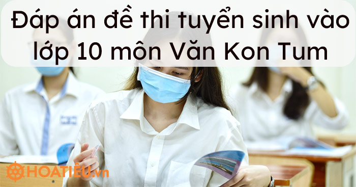 Đáp án đề thi tuyển sinh vào lớp 10 môn Văn Kon Tum 2021