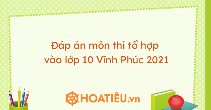 Đáp án môn thi tổ hợp vào lớp 10 Vĩnh Phúc 2021
