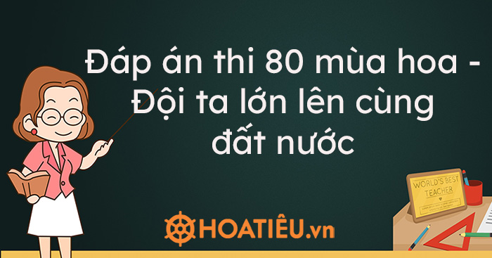Đáp án thi 80 mùa hoa – Đội ta lớn lên cùng đất nước – Tuần 3