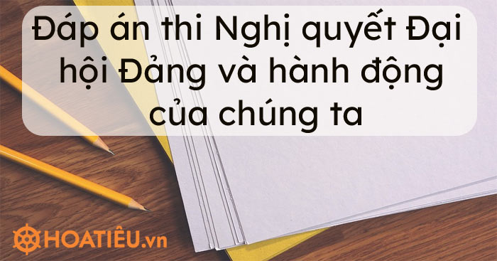 Đáp án thi Nghị quyết Đại hội Đảng và hành động của chúng ta