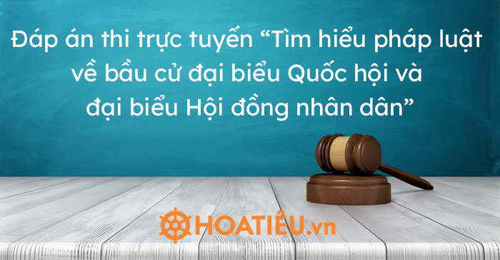 Đáp án thi Tìm hiểu pháp luật về bầu cử đại biểu Quốc hội và đại biểu Hội đồng nhân dân