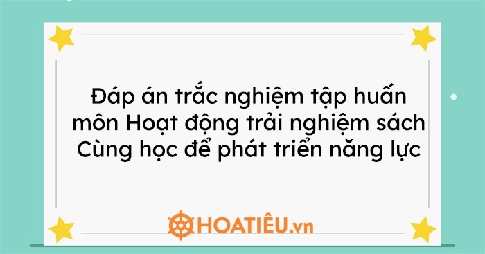 Đáp án trắc nghiệm tập huấn môn Hoạt động trải nghiệm sách Cùng học để phát triển năng lực