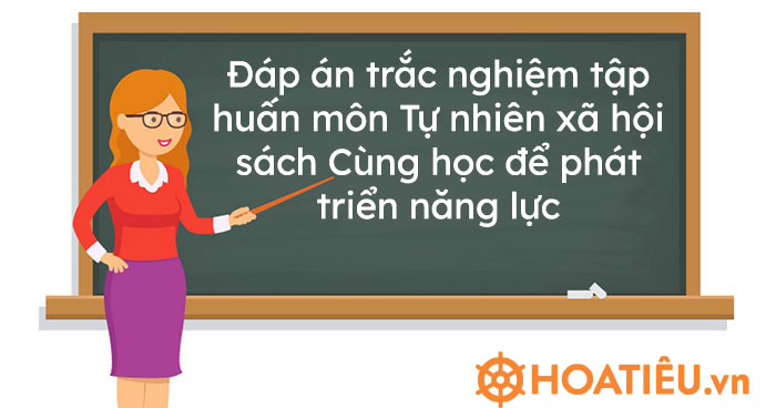 Đáp án trắc nghiệm tập huấn môn Tự nhiên xã hội sách Cùng học để phát triển năng lực