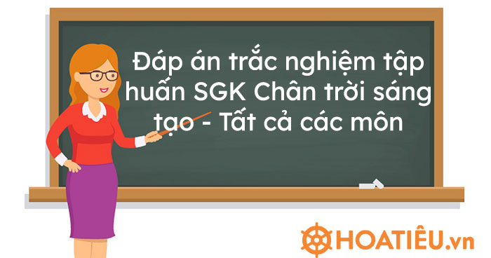 Đáp án trắc nghiệm tập huấn SGK Chân trời sáng tạo – Tất cả các môn