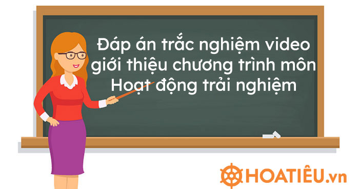 Đáp án trắc nghiệm video giới thiệu chương trình môn Hoạt động trải nghiệm