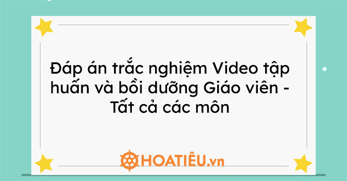 Đáp án trắc nghiệm Video tập huấn và bồi dưỡng Giáo viên Mô …