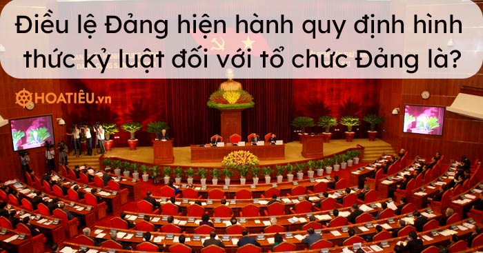 Điều lệ Đảng hiện hành quy định hình thức kỷ luật đối với tổ chức Đảng là?