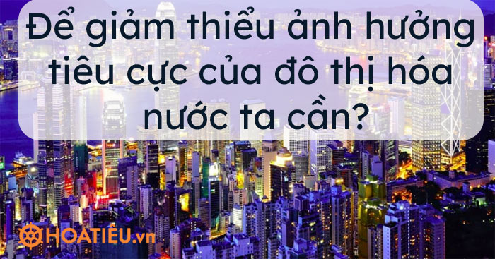 Để giảm thiểu ảnh hưởng tiêu cực của đô thị hóa nước ta cần?