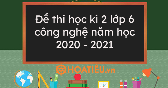 Top 3 Đề thi học kì 2 lớp 6 Công nghệ năm học 2020 – 2021 kèm đáp án